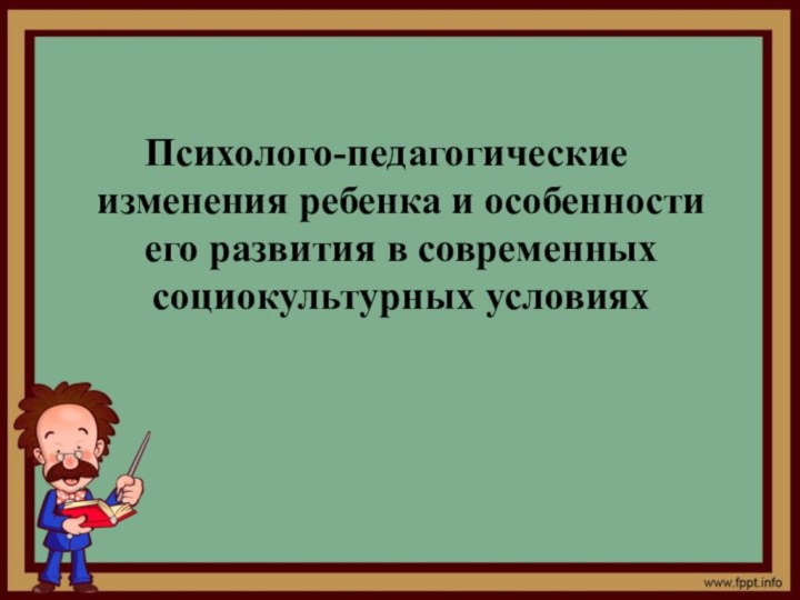 Психолого-педагогические изменения ребенка и особенности его развития в современных социокультурных условиях