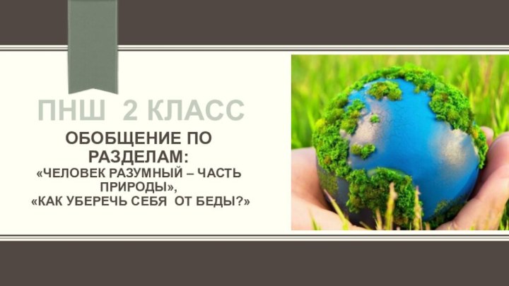 Обобщение по разделам: «Человек разумный – часть природы»,  «Как уберечь себя