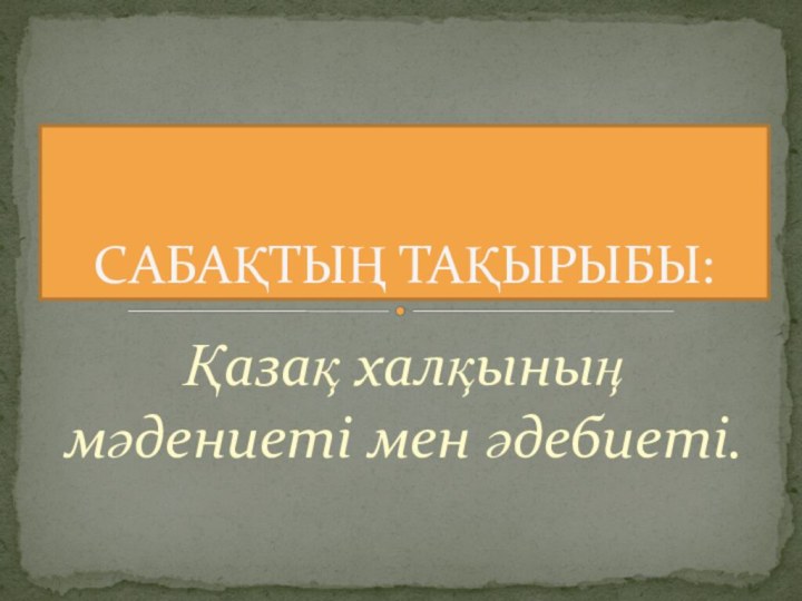 Қазақ халқының мәдениеті мен әдебиеті.САБАҚТЫҢ ТАҚЫРЫБЫ: