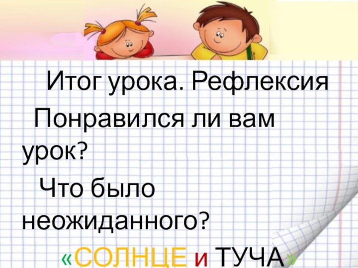 Итог урока. Рефлексия Понравился ли вам урок?  Что было неожиданного?«СОЛНЦЕ и ТУЧА»