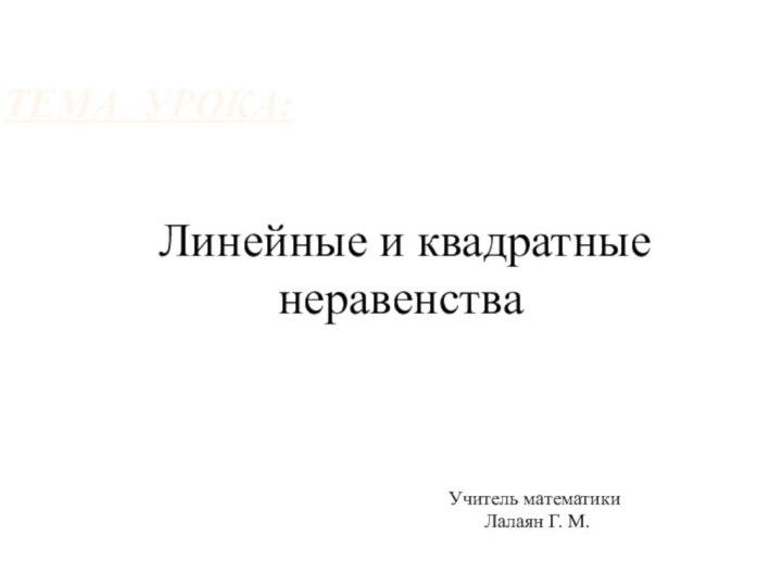 ТЕМА УРОКА:Учитель математики Лалаян Г. М.Линейные и квадратные     неравенства