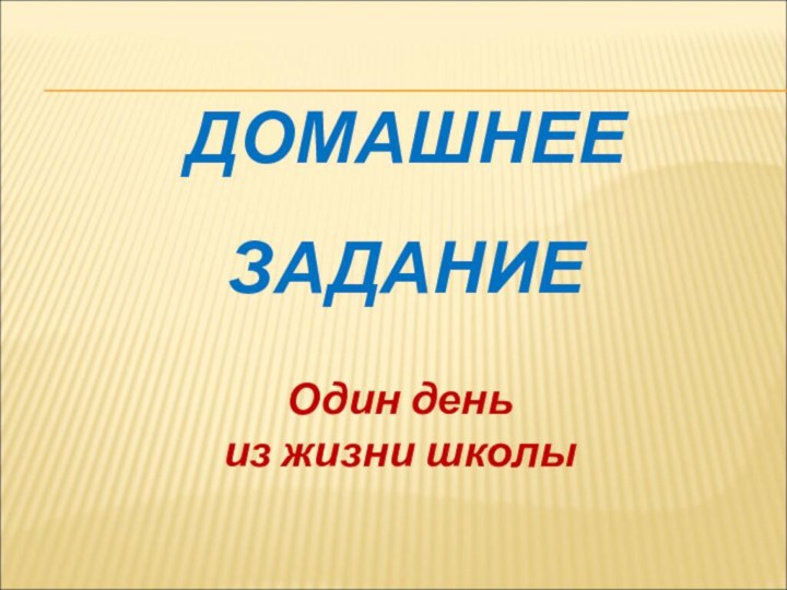 ДОМАШНЕЕ  ЗАДАНИЕОдин день из жизни школы