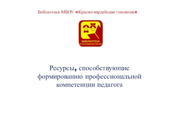 Ресурсы, способствующие формированию профессиональной компетенции педагогаБиблиотека МБОУ «Красногвардейская гимназия»