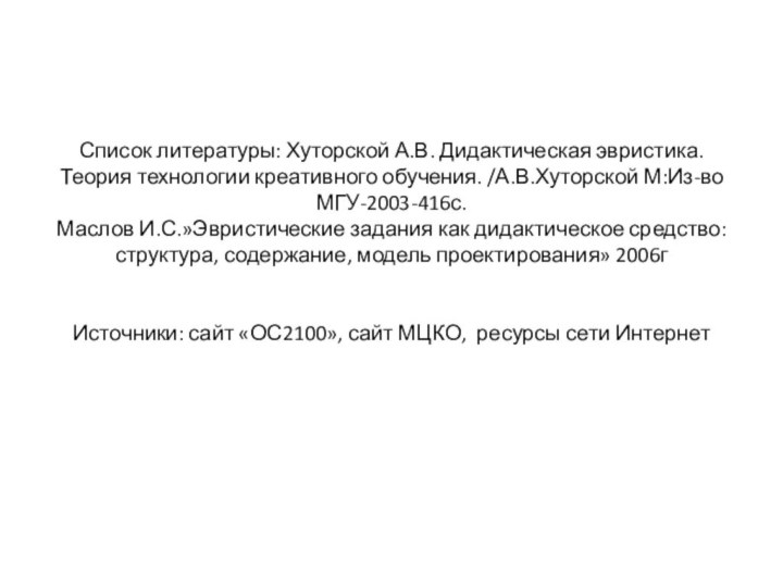 Список литературы: Хуторской А.В. Дидактическая эвристика. Теория технологии креативного обучения. /А.В.Хуторской М:Из-во