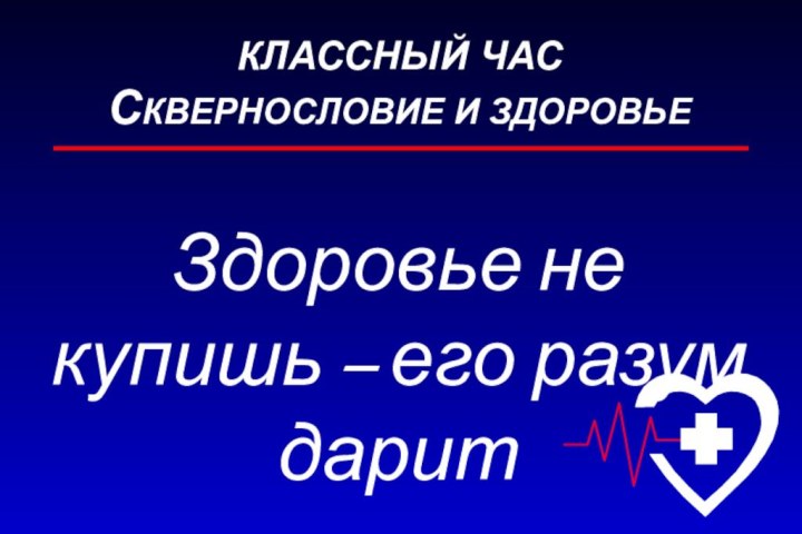 КЛАССНЫЙ ЧАС СКВЕРНОСЛОВИЕ И ЗДОРОВЬЕЗдоровье не купишь – его разум дарит