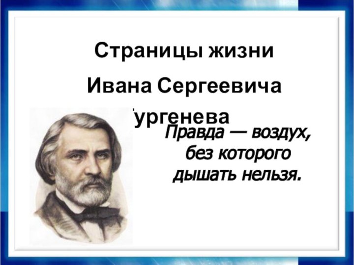 Страницы жизни Ивана Сергеевича ТургеневаПравда — воздух, без которого дышать нельзя.