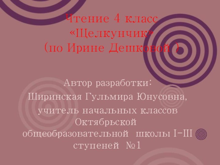 Чтение 4 класс «Щелкунчик» (по Ирине Дешковой)Автор разработки:Ширинская Гульмира Юнусовна,учитель начальных классов