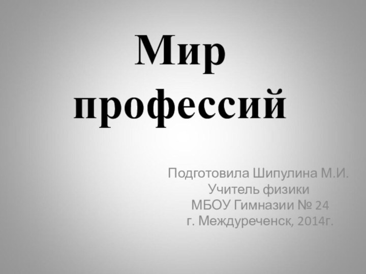 Мир профессийПодготовила Шипулина М.И.Учитель физики МБОУ Гимназии № 24 г. Междуреченск, 2014г.