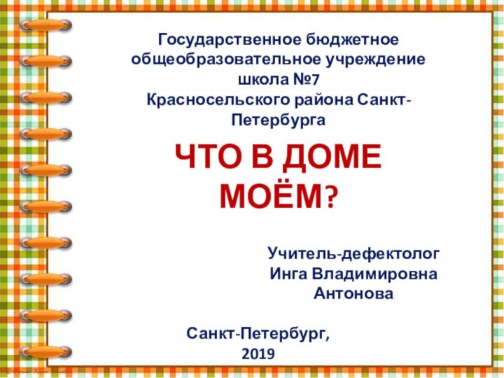 Государственное бюджетное общеобразовательное учреждение школа №7Красносельского района Санкт-ПетербургаУчитель-дефектологИнга Владимировна АнтоноваСанкт-Петербург, 2019ЧТО В ДОМЕ МОЁМ?