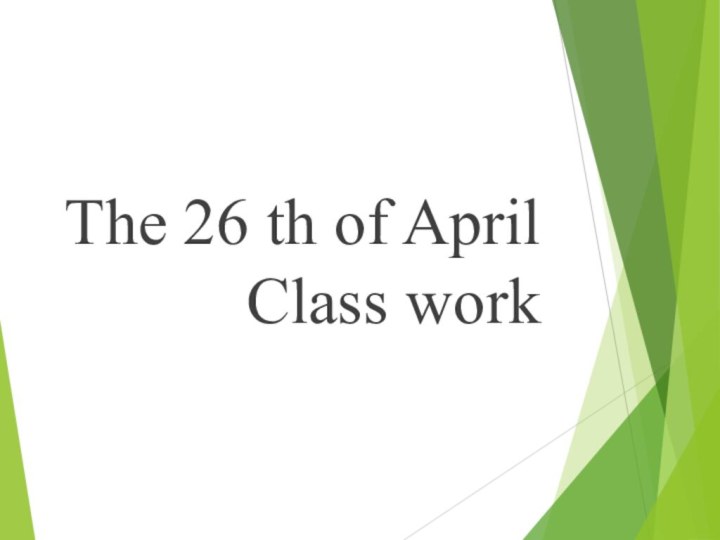 The 26 th of April  Class work