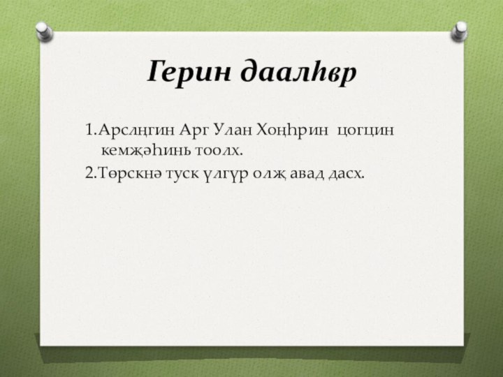 Герин даалһвр1.Арслңгин Арг Улан Хоңһрин цогцин кемҗәһинь тоолх.2.Төрскнә туск үлгүр олҗ авад дасх.