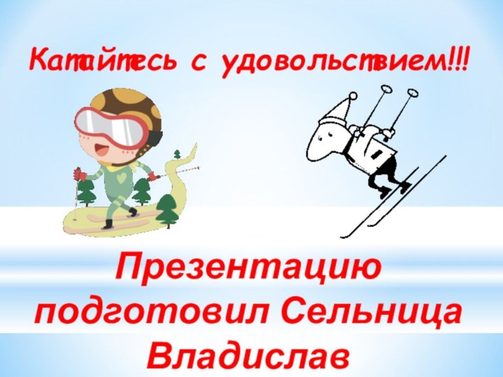 Презентацию подготовил Сельница Владислав АлександровичКатайтесь с удовольствием!!!