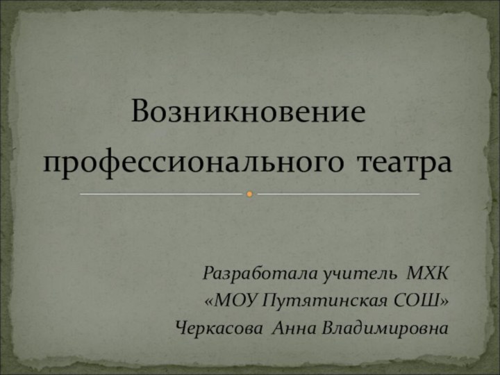 Разработала учитель МХК«МОУ Путятинская СОШ»Черкасова Анна ВладимировнаВозникновение профессионального театра