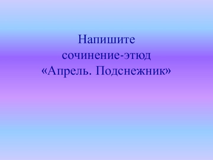 Напишите  сочинение-этюд  «Апрель. Подснежник»