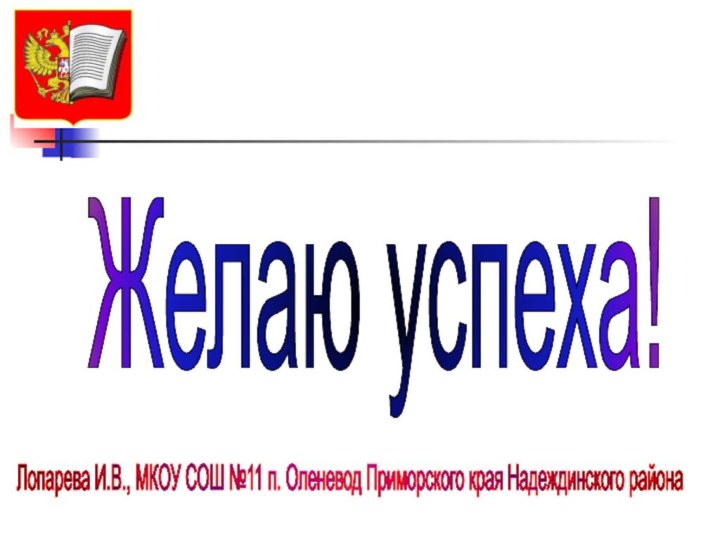 Желаю успеха! Лопарева И.В., МКОУ СОШ №11 п. Оленевод Приморского края Надеждинского района