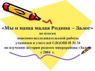 Презентация поисково-исследовательской работы Мы и наша малая Родина-Залог