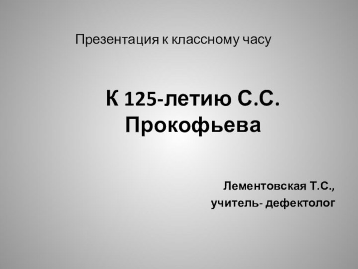 Презентация к классному часуЛементовская Т.С., учитель- дефектологК 125-летию С.С.Прокофьева