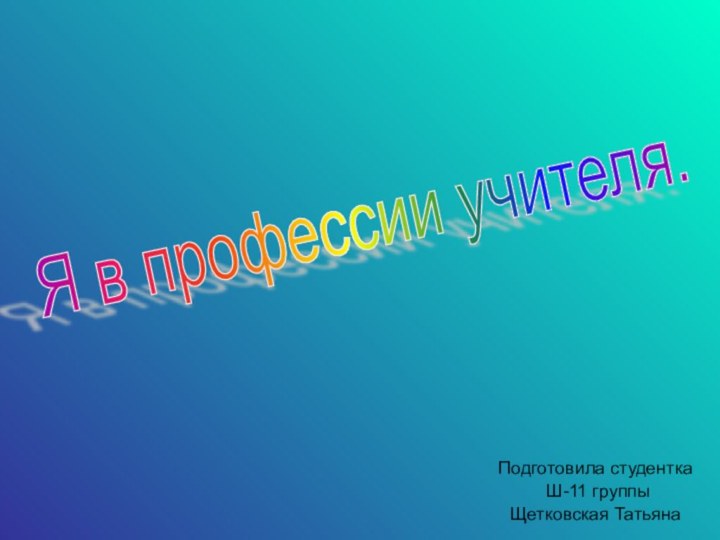 Подготовила студентка Ш-11 группыЩетковская ТатьянаЯ в профессии учителя.