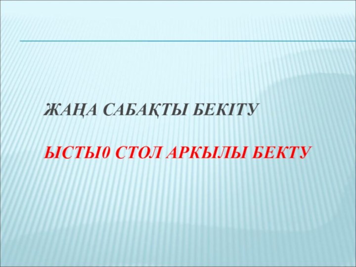 ЖАҢА САБАҚТЫ БЕКІТУ  ЫСТЫ0 СТОЛ АРКЫЛЫ БЕКТУ