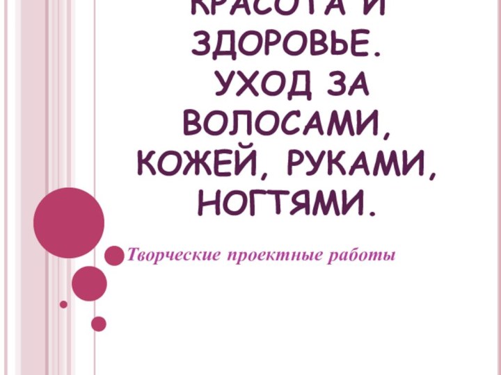 КРАСОТА И ЗДОРОВЬЕ.  УХОД ЗА ВОЛОСАМИ, КОЖЕЙ, РУКАМИ, НОГТЯМИ.  Творческие проектные работы