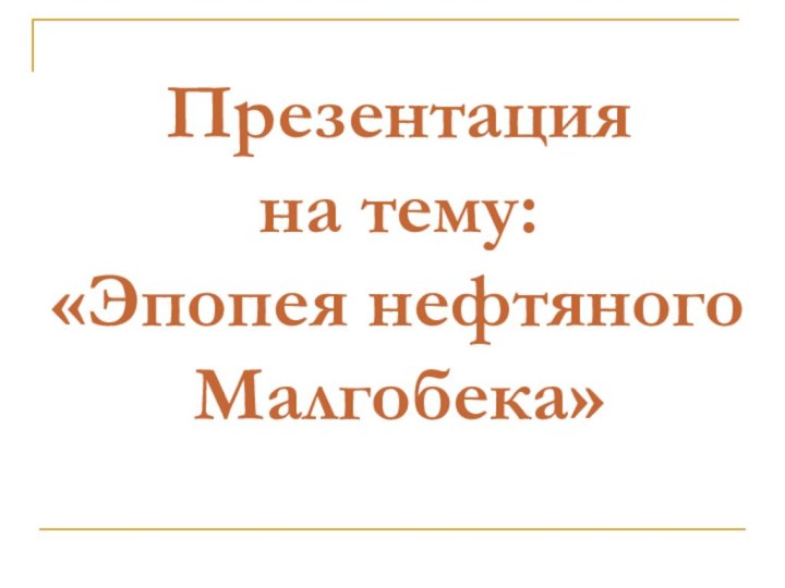 Презентация на тему: «Эпопея нефтяного  Малгобека»