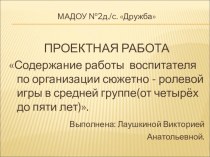 Презентация ПРОЕКТНОЙ РАБОТЫ Содержание работы воспитателя по организации сюжетно - ролевой игры в средней группе(от четырёх до пяти лет).