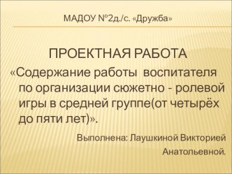 Презентация ПРОЕКТНОЙ РАБОТЫ Содержание работы воспитателя по организации сюжетно - ролевой игры в средней группе(от четырёх до пяти лет).