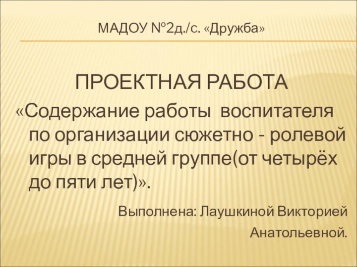 МАДОУ №2д./c. «Дружба»ПРОЕКТНАЯ РАБОТА«Содержание работы воспитателя по организации сюжетно - ролевой игры