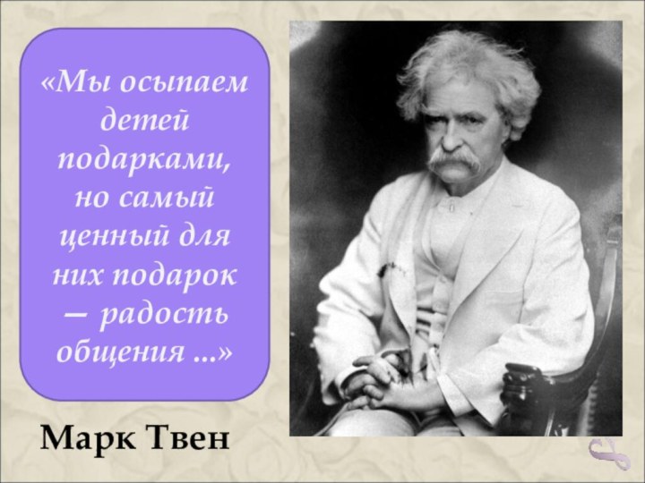 «Мы осыпаем детей подарками, но самый ценный для них подарок — радость общения ...»Марк Твен