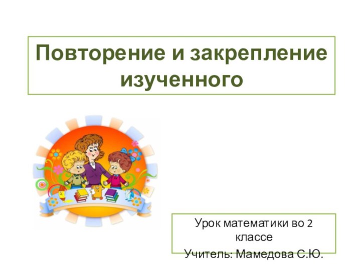 Повторение и закрепление изученногоУрок математики во 2 классеУчитель: Мамедова С.Ю.