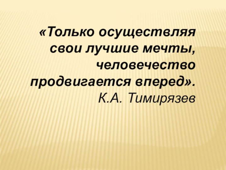 «Только осуществляя свои лучшие мечты, человечество продвигается вперед».К.А. Тимирязев