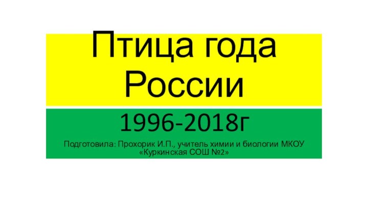 Птица года России1996-2018гПодготовила: Прохорик И.П., учитель химии и биологии МКОУ «Куркинская СОШ №2»