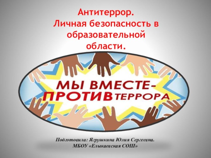 Антитеррор. Личная безопасность в образовательной  области.Подготовила: Ягрушкина Юлия Сергеевна.МБОУ «Елыкаевская СОШ»