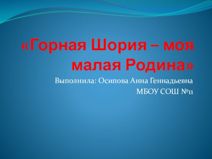 «Горная Шория – моя малая Родина»Выполнила: Осипова Анна ГеннадьевнаМБОУ СОШ №11