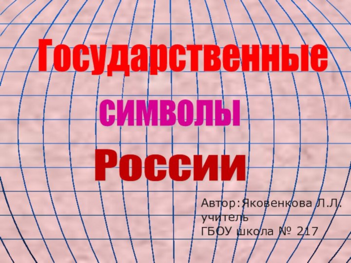 Государственные символы России Автор:Яковенкова Л.Л. учитель ГБОУ школа № 217