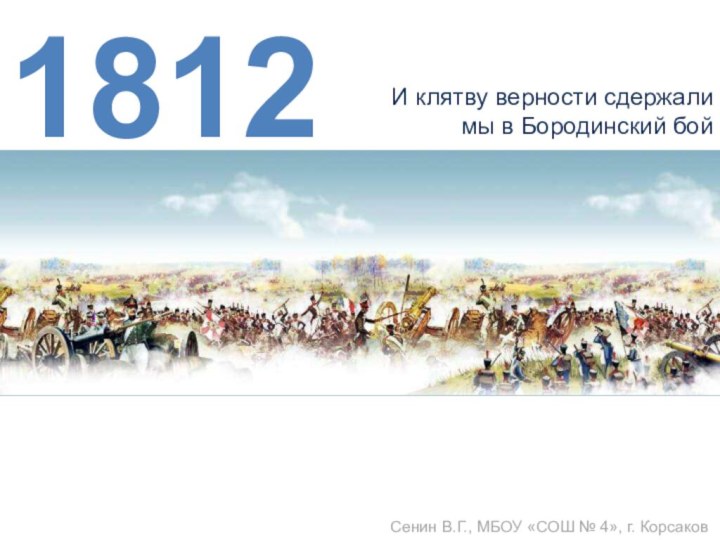 И клятву верности сдержалимы в Бородинский бойСенин В.Г., МБОУ «СОШ № 4», г. Корсаков1812