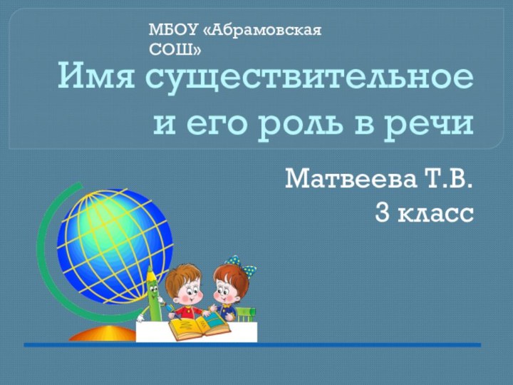 Имя существительное  и его роль в речиМатвеева Т.В.3 классМБОУ «Абрамовская СОШ»