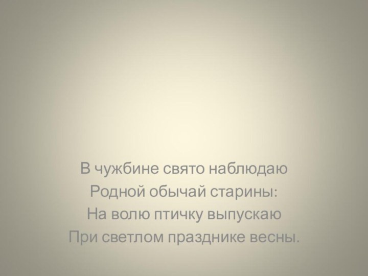 В чужбине свято наблюдаюРодной обычай старины:На волю птичку выпускаюПри светлом празднике весны.