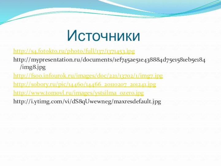 Источники http://s4.fotokto.ru/photo/full/137/1371453.jpghttp://mypresentation.ru/documents/1ef745ae51e438884d75e1581eb5e184/img8.jpghttp://fs00.infourok.ru/images/doc/221/13702/1/img7.jpghttp://sobory.ru/pic/14460/14466_20110207_201241.jpghttp://www.tomovl.ru/images/ystsilma_ozero.jpghttp://i.ytimg.com/vi/dS8qUwewneg/maxresdefault.jpg