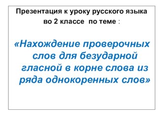 Презентация к уроку русского языка по теме Нахождение проверочных слов для безударной гласной в корне слова из ряда однокоренных слов