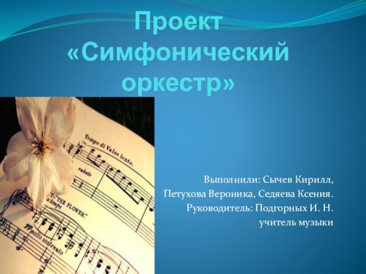 Проект «Симфонический оркестр» Выполнили: Сычев Кирилл, Петухова Вероника, Седяева Ксения.Руководитель: Подгорных И. Н. учитель музыки