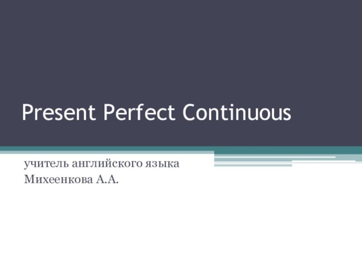 Present Perfect Continuous учитель английского языкаМихеенкова А.А.