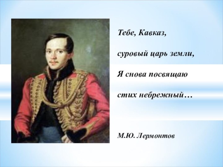 Тебе, Кавказ, суровый царь земли,Я снова посвящаю стих небрежный…М.Ю. Лермонтов