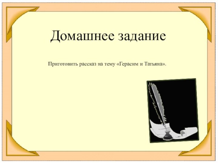 Домашнее заданиеПриготовить рассказ на тему «Герасим и Татьяна».