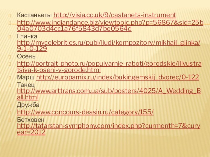 Кастаньеты http://visia.co.uk/9/castanets-instrumenthttp://www.indiandance.biz/viewtopic.php?p=56867&sid=25b04a0703d4cc1a76f5843d7be0564dГлинка http://mycelebrities.ru/publ/ljudi/kompozitory/mikhail_glinka/9-1-0-129Осень http://portrait-photo.ru/populyarnie-raboti/gorodskie/illyustratsiya-k-oseni-v-gorode.htmlМарш http://europamix.ru/index/bukingemskij_dvorec/0-122Танец http://www.arttrans.com.ua/sub/posters/4025/A_Wedding_Ball.htmlДружба http://www.concours-dessin.ru/category/155/Бетховен http://tatarstan-symphony.com/index.php?curmonth=7&curyear=2012