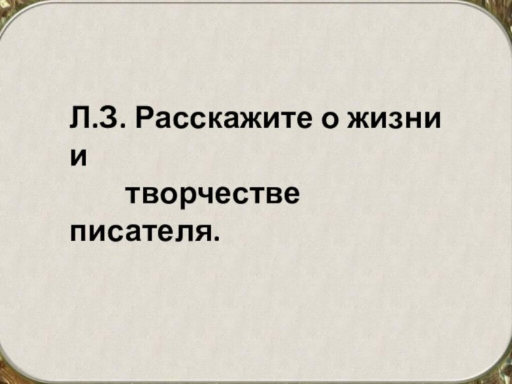 Л.З. Расскажите о жизни и     творчестве писателя.