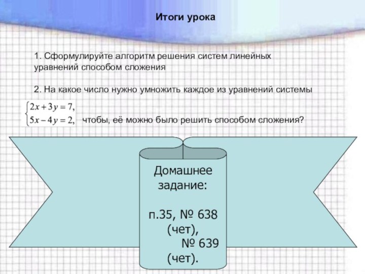 Итоги урока1. Сформулируйте алгоритм решения систем линейных уравнений способом сложенияДомашнее задание:п.35, №