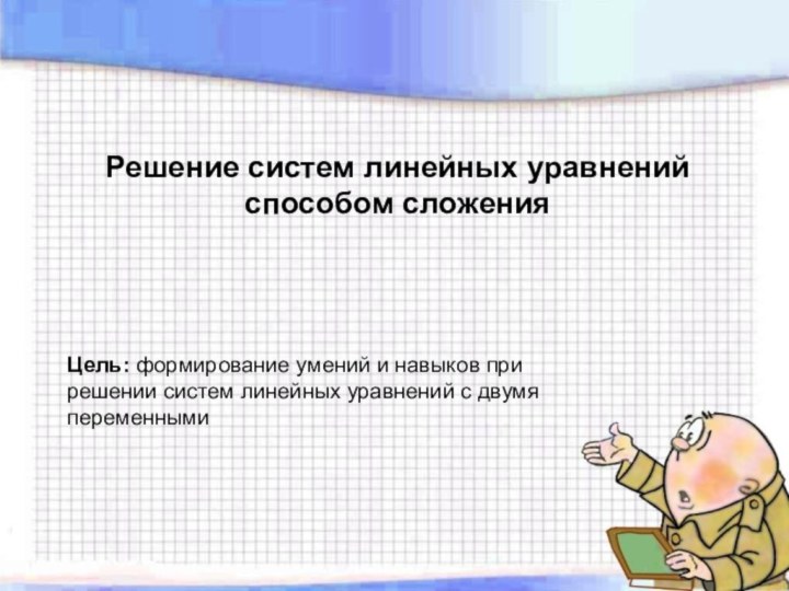 Решение систем линейных уравнений способом сложенияЦель: формирование умений и навыков при решении