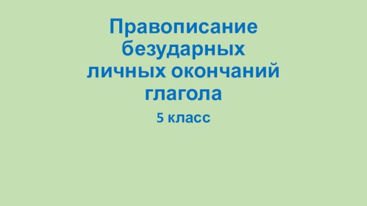 Правописание безударных личных окончаний глагола 5 класс