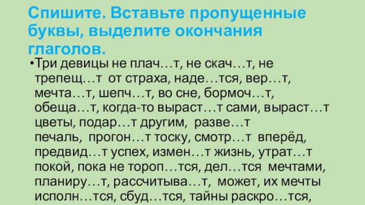 Спишите. Вставьте пропущенные буквы, выделите окончания глаголов.Три девицы не плач…т, не скач…т,